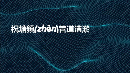 祝塘鎮(zhèn)管道清淤收費：解開下水道的秘密！